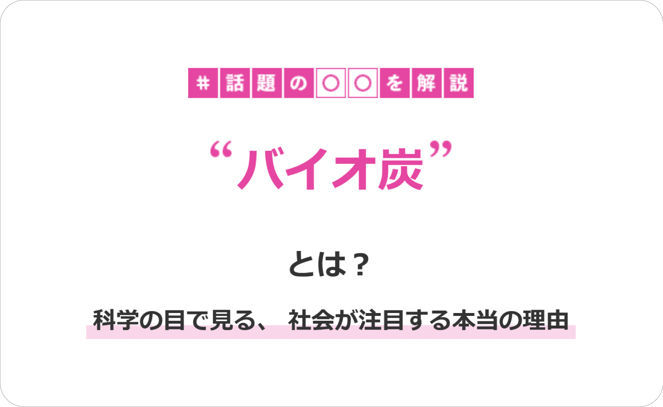 【産総研マガジン－話題の〇〇を解説】「バイオ炭」とは？　ー 科学の目で見る、社会が注目する本当の理由 ー